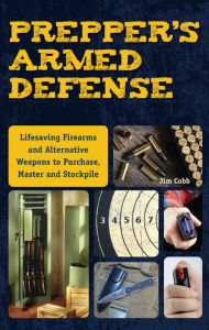 Title: Prepper's Armed Defense: Lifesaving Firearms and Alternative Weapons to Purchase, Master and Stockpile, Author: Jim Cobb