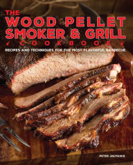 Title: The Wood Pellet Smoker and Grill Cookbook: Recipes and Techniques for the Most Flavorful and Delicious Barbecue, Author: Peter Jautaikis