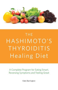 Title: The Hashimoto's Thyroiditis Healing Diet: A Complete Program for Eating Smart, Reversing Symptoms and Feeling Great, Author: Kate Barrington