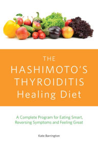 Title: The Hashimoto's Thyroiditis Healing Diet: A Complete Program for Eating Smart, Reversing Symptoms and Feeling Great, Author: Kate Barrington