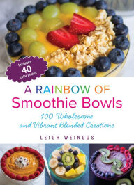Title: A Rainbow of Smoothie Bowls: 100 Wholesome and Vibrant Blended Creations, Author: Leigh Weingus