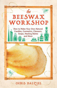 Title: The Beeswax Workshop: How to Make Your Own Natural Candles, Cosmetics, Cleaners, Soaps, Healing Balms and More, Author: Chris Dalziel