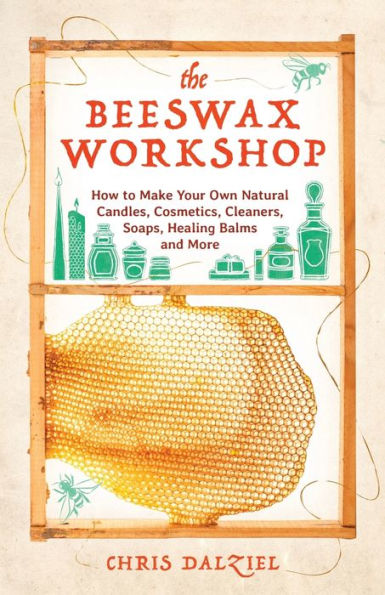 The Beeswax Workshop: How to Make Your Own Natural Candles, Cosmetics, Cleaners, Soaps, Healing Balms and More