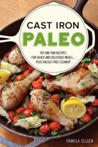 Title: Cast Iron Paleo: 101 One-Pan Recipes for Quick-and-Delicious Meals plus Hassle-free Cleanup, Author: Pamela Ellgen