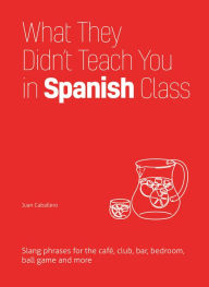 Title: What They Didn't Teach You in Spanish Class: Slang Phrases for the Cafe, Club, Bar, Bedroom, Ball Game and More, Author: Juan Caballero