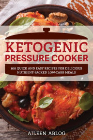 Title: Ketogenic Pressure Cooker: 100 Quick and Easy Recipes for Delicious Nutrient-Packed Low-Carb Meals, Author: Aileen Ablog