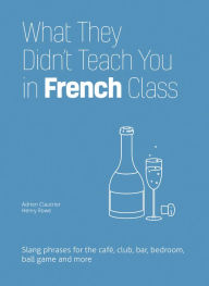 Title: What They Didn't Teach You in French Class: Slang Phrases for the Cafe, Club, Bar, Bedroom, Ball Game and More, Author: Adrien Clautrier