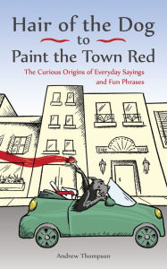 Title: Hair of the Dog to Paint the Town Red: The Curious Origins of Everyday Sayings and Fun Phrases, Author: Andrew Thompson