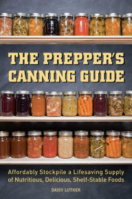 Title: The Prepper's Canning Guide: Affordably Stockpile a Lifesaving Supply of Nutritious, Delicious, Shelf-Stable Foods, Author: Daisy Luther