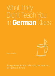 Title: What They Didn't Teach You in German Class: Slang Phrases for the Café, Club, Bar, Bedroom, Ball Game and More, Author: Daniel Chaffey