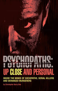 Title: Psychopaths: Up Close and Personal: Inside the Minds of Sociopaths, Serial Killers and Deranged Murderers, Author: Christopher Berry-Dee