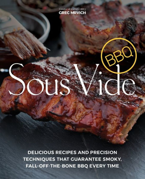 Sous Vide BBQ: Delicious Recipes and Precision Techniques that Guarantee Smoky, Fall-Off-The-Bone BBQ Every Time