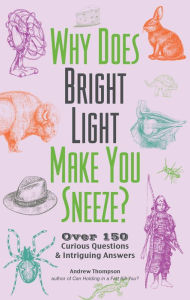 Title: Why Does Bright Light Make You Sneeze?: Over 150 Curious Questions and Intriguing Answers, Author: Andrew Thompson