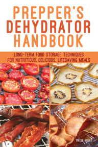 Title: Prepper's Dehydrator Handbook: Long-Term Food Storage Techniques for Nutritious, Delicious, Lifesaving Meals, Author: Shelle Wells