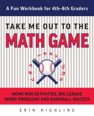 Title: Take Me Out to the Math Game: Home Run Activities, Big League Word Problems and Hard Ball Quizzes--A Fun Workbook for 4-6th Graders, Author: Erin Highling