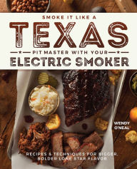 Title: Smoke It Like a Texas Pit Master with Your Electric Smoker: Recipes and Techniques for Bigger, Bolder Lone Star Flavor, Author: Wendy O'Neal