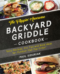 Title: The Flippin' Awesome Backyard Griddle Cookbook: Tasty Recipes, Pro Tips and Bold Ideas for Outdoor Flat Top Grillin', Author: Paul Sidoriak