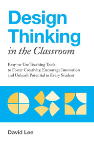 Title: Design Thinking in the Classroom: Easy-to-Use Teaching Tools to Foster Creativity, Encourage Innovation and Unleash Potential in Every Student, Author: David Lee