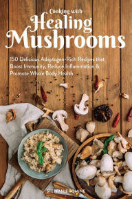Title: Cooking With Healing Mushrooms: 150 Delicious Adaptogen-Rich Recipes that Boost Immunity, Reduce Inflammation & Promote Whole Body Health, Author: Stepfanie Romine