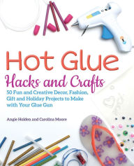 Title: Hot Glue Hacks and Crafts: 50 Fun and Creative Decor, Fashion, Gift and Holiday Projects to Make with Your Glue Gun, Author: Angie Holden