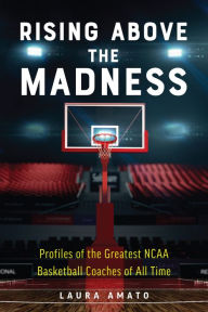 Title: Rising Above the Madness: Profiles of the Greatest NCAA Basketball Coaches of All Time, Author: Laura Amato