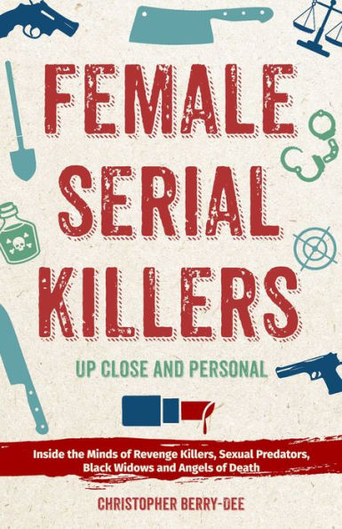 Female Serial Killers: Up Close and Personal: Inside the Minds of Revenge Killers, Sexual Predators, Black Widows and Angels of Death