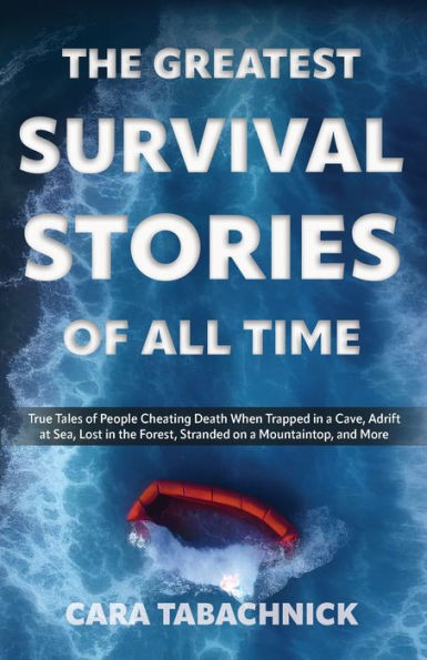 the Greatest Survival Stories of All Time: True Tales People Cheating Death When Trapped a Cave, Adrift at Sea, Lost Forest, Stranded on Mountaintop and More