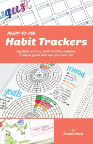 Title: Ready-to-Use Habit Trackers: Log Daily Actions, Build Healthy Routines, Achieve Goals and Live Your Best Life, Author: Rachel Watts