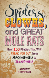 Title: Spiders, Clowns and Great Mole Rats: Over 150 Phobias That Will Freak You Out, from Arachnophobia to Zemmiphobia, Author: Andrew Thompson