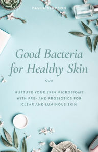 Title: Good Bacteria for Healthy Skin: Nurture Your Skin Microbiome with Pre- and Probiotics for Clear and Luminous Skin, Author: Paula Simpson