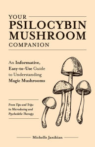 Title: Your Psilocybin Mushroom Companion: An Informative, Easy-to-Use Guide to Understanding Magic Mushrooms, Author: Michelle Janikian