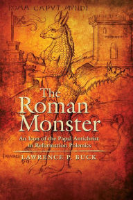 Title: The Roman Monster: An Icon of the Papal Antichrist in Reformation Polemics, Author: Lawrence P. Buck