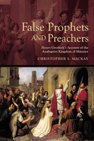 Title: False Prophets and Preachers: Henry Gresbeck's Account of the Anabaptist Kingdom of Münster, Author: Christopher Mackay
