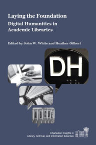 Title: Laying the Foundation: Digital Humanities in Academic Libraries, Author: John W. White