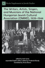 Title: The Writers, Artists, Singers, and Musicians of the National Hungarian Jewish Cultural Association (OMIKE), 1939-1944, Author: Frederick Bondy