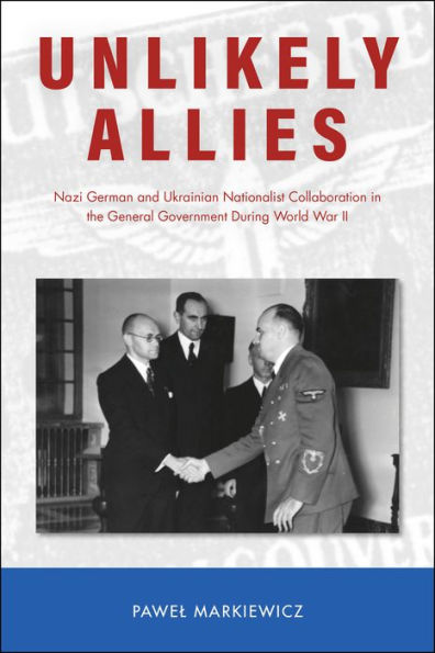 Unlikely Allies: Nazi German and Ukrainian Nationalist Collaboration the General Government During World War II