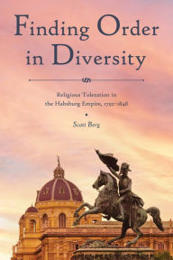 Title: Finding Order in Diversity: Religious Toleration in the Habsburg Empire, 1792-1848, Author: Scott Berg