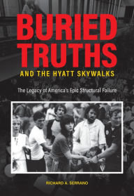 Title: Buried Truths and the Hyatt Skywalks: The Legacy of America's Epic Structural Failure, Author: Richard A. Serrano