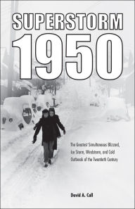 Title: Superstorm 1950: The Greatest Simultaneous Blizzard, Ice Storm, Windstorm, and Cold Outbreak of the Twentieth Century, Author: David A. Call