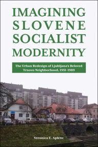 Title: Imagining Slovene Socialist Modernity: The Urban Redesign of Ljubljana's Beloved Trnovo Neighborhood, 1951-1989, Author: Veronica E. Aplenc