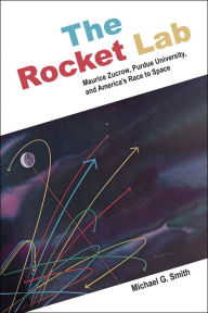 Title: The Rocket Lab: Maurice Zucrow, Purdue University, and America's Race to Space, Author: Michael G. Smith