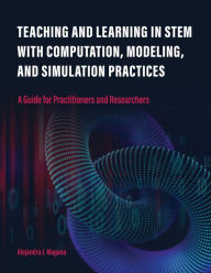 Title: Teaching and Learning in STEM With Computation, Modeling, and Simulation Practices: A Guide for Practitioners and Researchers, Author: Alejandra J. Magana