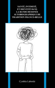 Title: Santé, intimité, et identité dans la bande dessinée autobiographique de tradition franco-belge, Author: Cynthia Laborde