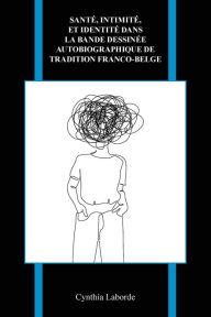 Title: Santé, intimité, et identité dans la bande dessinée autobiographique de tradition franco-belge, Author: Cynthia Laborde