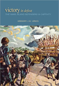 Title: Victory in Defeat: The Wake Island Defenders in Captivity, 1941-1945, Author: Gregory Urwin