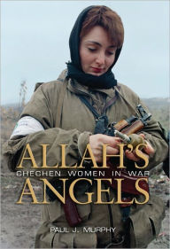 Title: Allah's Angels: Chechen Women in War, Author: Paul J Murphy PhD.