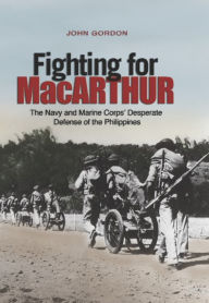 Title: Fighting for MacArthur: The Navy and Marine Corps' Desperate Defense of the Philippines, Author: John Gordon USA (Ret.)