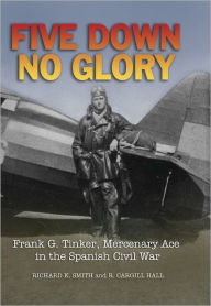 Title: Five Down, No Glory: Frank G. Tinker, Mercenary Ace in the Spanish Civil War, Author: Richard K Smith