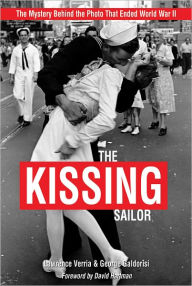 Title: The Kissing Sailor: The Mystery Behind the Photo that Ended World War II, Author: Lawrence Verria