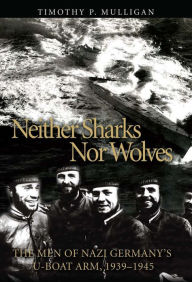Title: Neither Sharks Nor Wolves: The Men of Nazi Germany's U-Boat Arm 1939-1945, Author: Timothy P Mulligan